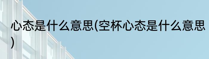 心态是什么意思(空杯心态是什么意思)