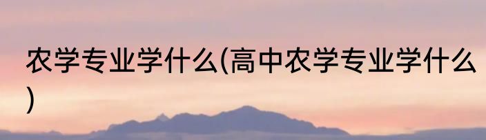 农学专业学什么(高中农学专业学什么)