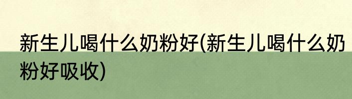 新生儿喝什么奶粉好(新生儿喝什么奶粉好吸收)