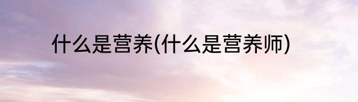 什么是营养(什么是营养师)