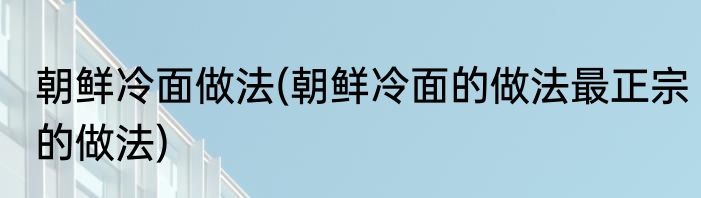 朝鲜冷面做法(朝鲜冷面的做法最正宗的做法)
