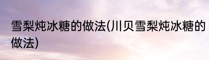 雪梨炖冰糖的做法(川贝雪梨炖冰糖的做法)