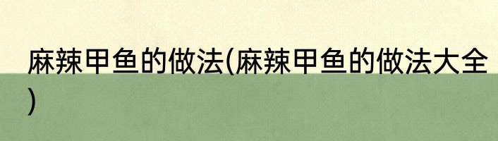 麻辣甲鱼的做法(麻辣甲鱼的做法大全)