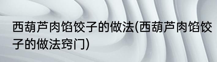 西葫芦肉馅饺子的做法(西葫芦肉馅饺子的做法窍门)