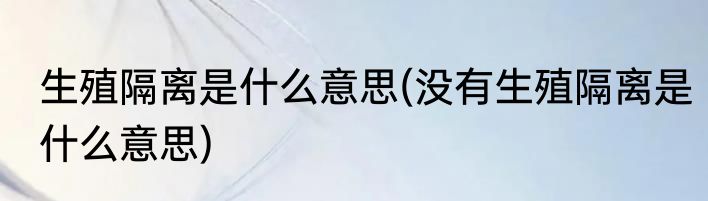 生殖隔离是什么意思(没有生殖隔离是什么意思)