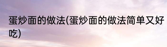 蛋炒面的做法(蛋炒面的做法简单又好吃)