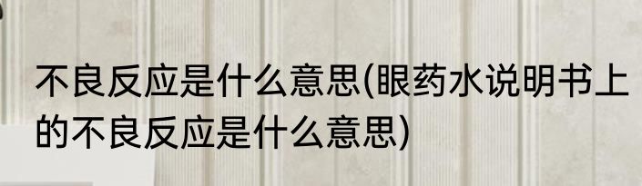 不良反应是什么意思(眼药水说明书上的不良反应是什么意思)