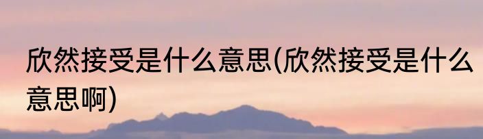 欣然接受是什么意思(欣然接受是什么意思啊)