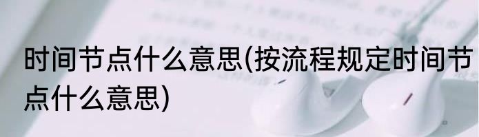 时间节点什么意思(按流程规定时间节点什么意思)