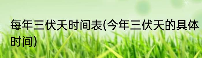 每年三伏天时间表(今年三伏天的具体时间)