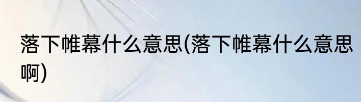 落下帷幕什么意思(落下帷幕什么意思啊)