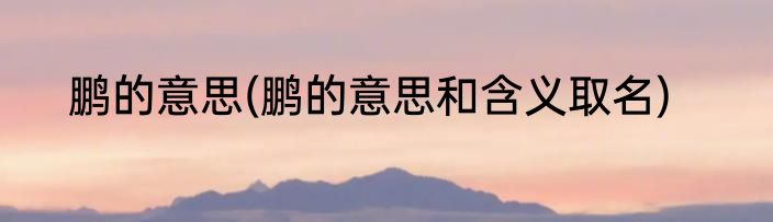 鹏的意思(鹏的意思和含义取名)