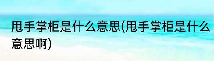 甩手掌柜是什么意思(甩手掌柜是什么意思啊)