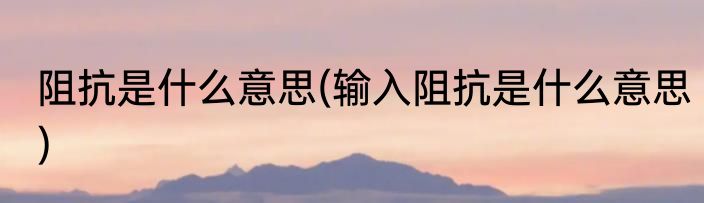 阻抗是什么意思(输入阻抗是什么意思)