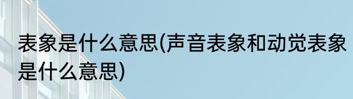 表象是什么意思(声音表象和动觉表象是什么意思)