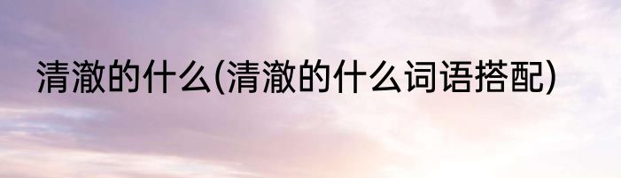 清澈的什么(清澈的什么词语搭配)