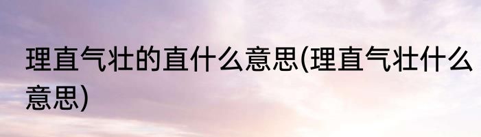 理直气壮的直什么意思(理直气壮什么意思)