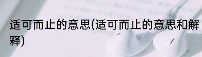 适可而止的意思(适可而止的意思和解释)