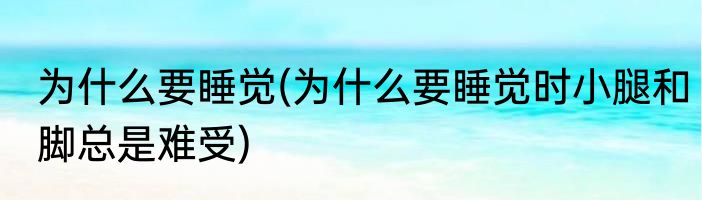 为什么要睡觉(为什么要睡觉时小腿和脚总是难受)