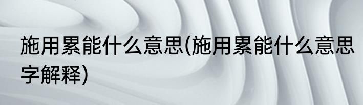施用累能什么意思(施用累能什么意思字解释)