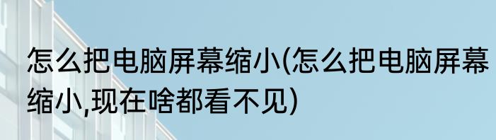 怎么把电脑屏幕缩小(怎么把电脑屏幕缩小,现在啥都看不见)