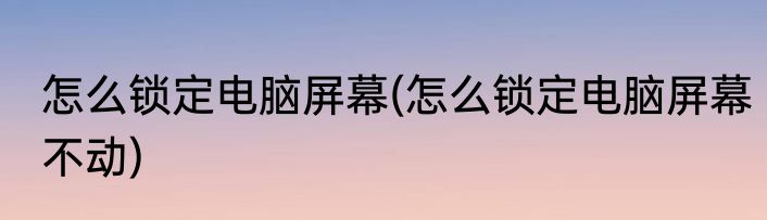 怎么锁定电脑屏幕(怎么锁定电脑屏幕不动)