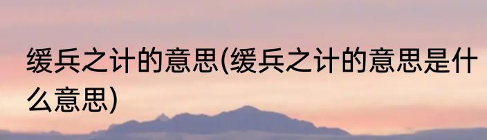 缓兵之计的意思(缓兵之计的意思是什么意思)