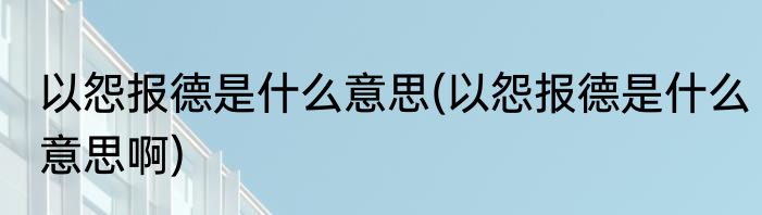 以怨报德是什么意思(以怨报德是什么意思啊)