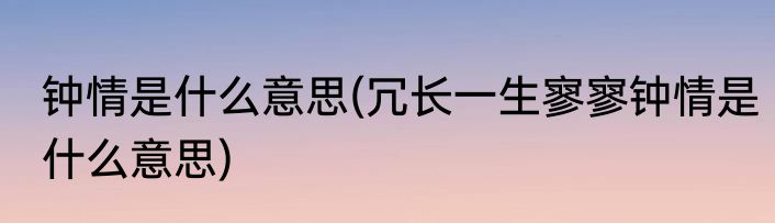 钟情是什么意思(冗长一生寥寥钟情是什么意思)