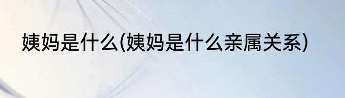 姨妈是什么(姨妈是什么亲属关系)