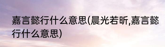 嘉言懿行什么意思(晨光若昕,嘉言懿行什么意思)