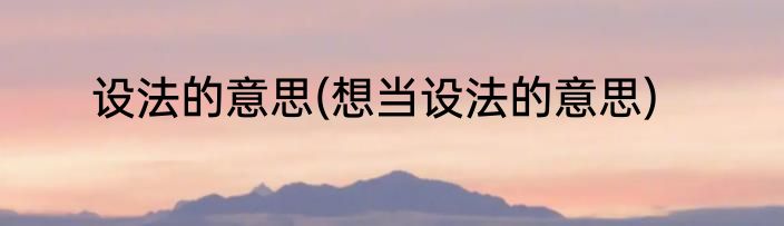 设法的意思(想当设法的意思)