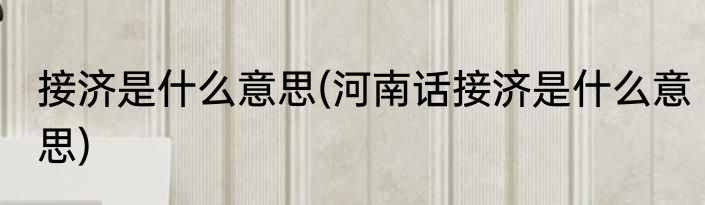 接济是什么意思(河南话接济是什么意思)