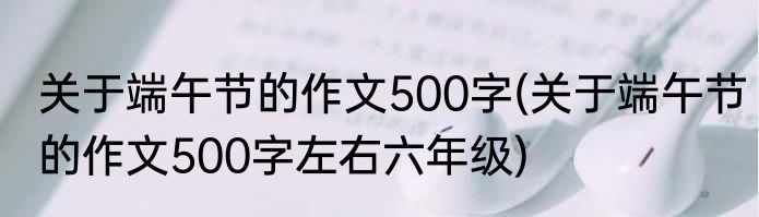 关于端午节的作文500字(关于端午节的作文500字左右六年级)