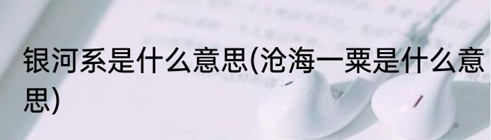 银河系是什么意思(沧海一粟是什么意思)