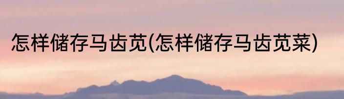 怎样储存马齿苋(怎样储存马齿苋菜)