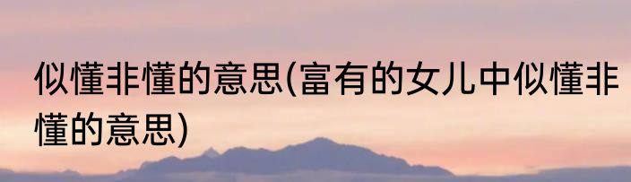 似懂非懂的意思(富有的女儿中似懂非懂的意思)