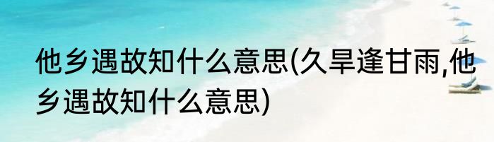 他乡遇故知什么意思(久旱逢甘雨,他乡遇故知什么意思)