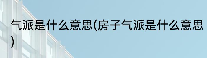 气派是什么意思(房子气派是什么意思)