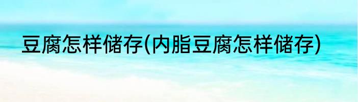 豆腐怎样储存(内脂豆腐怎样储存)