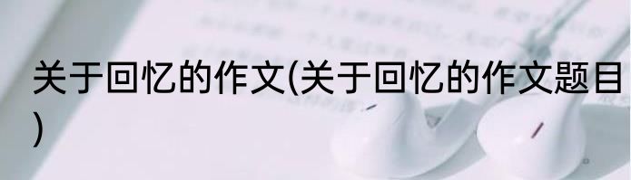关于回忆的作文(关于回忆的作文题目)
