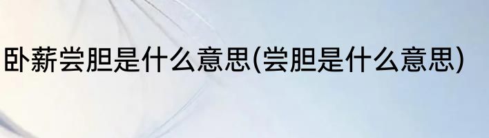卧薪尝胆是什么意思(尝胆是什么意思)