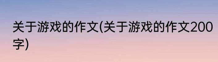关于游戏的作文(关于游戏的作文200字)