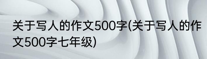 关于写人的作文500字(关于写人的作文500字七年级)