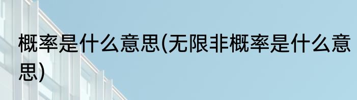 概率是什么意思(无限非概率是什么意思)