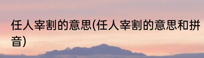 任人宰割的意思(任人宰割的意思和拼音)