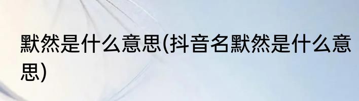 默然是什么意思(抖音名默然是什么意思)