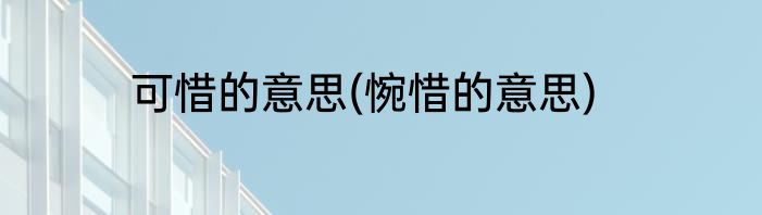 可惜的意思(惋惜的意思)