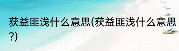 获益匪浅什么意思(获益匪浅什么意思?)