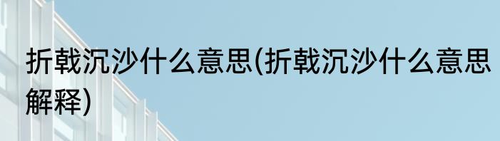 折戟沉沙什么意思(折戟沉沙什么意思解释)